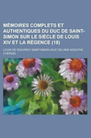 Cover of Memoires Complets Et Authentiques Du Duc de Saint-Simon Sur Le Siecle de Louis XIV Et La Regence (18 )