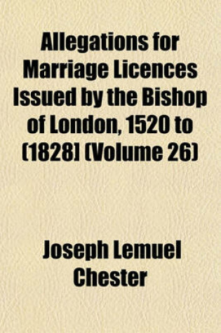 Cover of Allegations for Marriage Licences Issued by the Bishop of London, 1520 to (1828] (Volume 26)