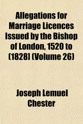 Book cover for Allegations for Marriage Licences Issued by the Bishop of London, 1520 to (1828] (Volume 26)