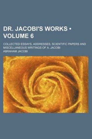 Cover of Dr. Jacobi's Works (Volume 6); Collected Essays, Addresses, Scientific Papers and Miscellaneous Writings of A. Jacobi