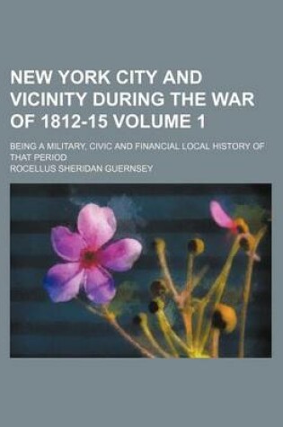 Cover of New York City and Vicinity During the War of 1812-15 Volume 1; Being a Military, Civic and Financial Local History of That Period