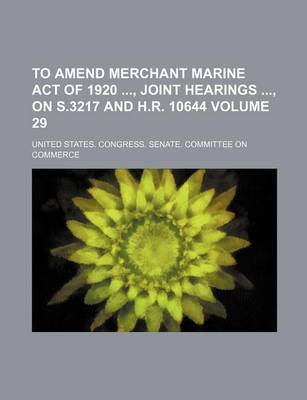 Book cover for To Amend Merchant Marine Act of 1920, Joint Hearings, on S.3217 and H.R. 10644 Volume 29