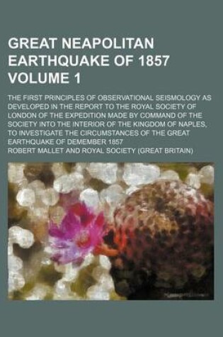 Cover of Great Neapolitan Earthquake of 1857 Volume 1; The First Principles of Observational Seismology as Developed in the Report to the Royal Society of London of the Expedition Made by Command of the Society Into the Interior of the Kingdom of Naples, to Invest