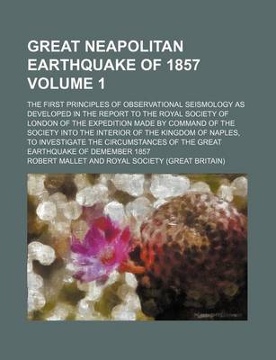 Book cover for Great Neapolitan Earthquake of 1857 Volume 1; The First Principles of Observational Seismology as Developed in the Report to the Royal Society of London of the Expedition Made by Command of the Society Into the Interior of the Kingdom of Naples, to Invest