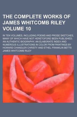 Cover of The Complete Works of James Whitcomb Riley Volume 10; In Ten Volumes, Including Poems and Prose Sketches, Many of Which Have Not Heretofore Been Published an Authentic Biography, an Elaborate Index and Numerous Illustrations in Color from Paintings by How