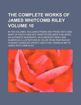 Book cover for The Complete Works of James Whitcomb Riley Volume 10; In Ten Volumes, Including Poems and Prose Sketches, Many of Which Have Not Heretofore Been Published an Authentic Biography, an Elaborate Index and Numerous Illustrations in Color from Paintings by How