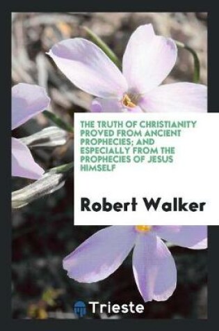 Cover of The Truth of Christianity Proved from Ancient Prophecies; And Especially from the Prophecies of ...
