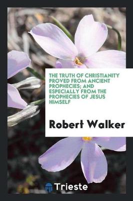 Book cover for The Truth of Christianity Proved from Ancient Prophecies; And Especially from the Prophecies of ...