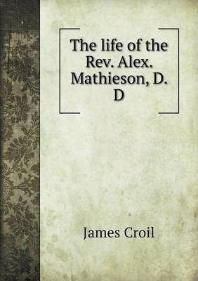 Book cover for The life of the Rev. Alex. Mathieson, D. D