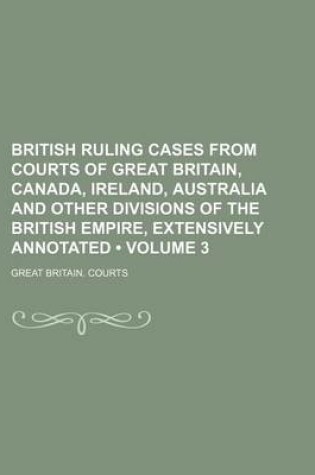 Cover of British Ruling Cases from Courts of Great Britain, Canada, Ireland, Australia and Other Divisions of the British Empire, Extensively Annotated (Volume 3)