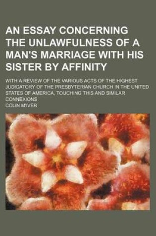 Cover of An Essay Concerning the Unlawfulness of a Man's Marriage with His Sister by Affinity; With a Review of the Various Acts of the Highest Judicatory of the Presbyterian Church in the United States of America, Touching This and Similar Connexions