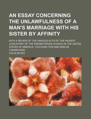 Book cover for An Essay Concerning the Unlawfulness of a Man's Marriage with His Sister by Affinity; With a Review of the Various Acts of the Highest Judicatory of the Presbyterian Church in the United States of America, Touching This and Similar Connexions