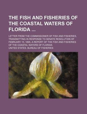 Book cover for The Fish and Fisheries of the Coastal Waters of Florida; Letter from the Commissioner of Fish and Fisheries, Transmitting in Response to Senate Resolution of February 15, 1895, a Report of the Fish and Fisheries of the Coastal Waters of Florida