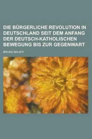 Cover of Die Burgerliche Revolution in Deutschland Seit Dem Anfang Der Deutsch-Katholischen Bewegung Bis Zur Gegenwart