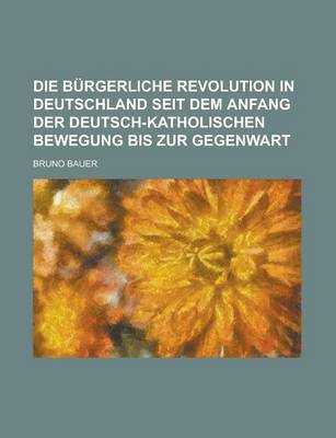 Book cover for Die Burgerliche Revolution in Deutschland Seit Dem Anfang Der Deutsch-Katholischen Bewegung Bis Zur Gegenwart