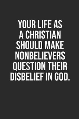 Cover of Your Life as a Christian Should Make Nonbelievers Question Their Disbelief in God.
