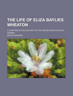 Book cover for The Life of Eliza Baylies Wheaton; A Chapter in the History of the Higher Education of Women