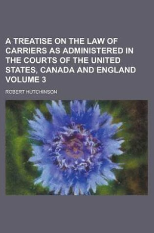 Cover of A Treatise on the Law of Carriers as Administered in the Courts of the United States, Canada and England Volume 3