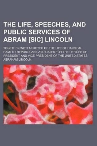 Cover of The Life, Speeches, and Public Services of Abram [Sic] Lincoln; Together with a Sketch of the Life of Hannibal Hamlin Republican Candidates for the Offices of President and Vice-President of the United States