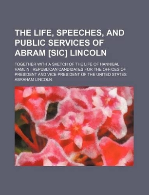 Book cover for The Life, Speeches, and Public Services of Abram [Sic] Lincoln; Together with a Sketch of the Life of Hannibal Hamlin Republican Candidates for the Offices of President and Vice-President of the United States