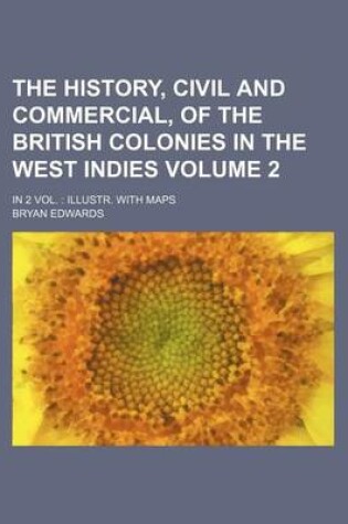 Cover of The History, Civil and Commercial, of the British Colonies in the West Indies Volume 2; In 2 Vol. Illustr. with Maps