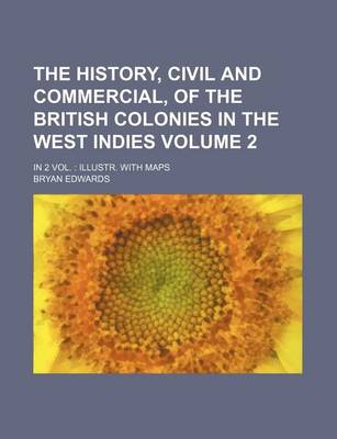 Book cover for The History, Civil and Commercial, of the British Colonies in the West Indies Volume 2; In 2 Vol. Illustr. with Maps