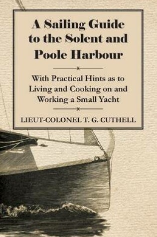 Cover of A Sailing Guide to the Solent and Poole Harbour - With Practical Hints as to Living and Cooking on and Working a Small Yacht