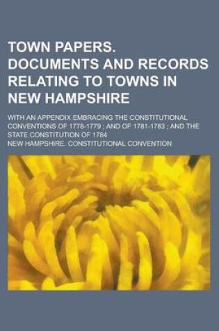 Cover of Town Papers. Documents and Records Relating to Towns in New Hampshire; With an Appendix Embracing the Constitutional Conventions of 1778-1779; And of 1781-1783; And the State Constitution of 1784