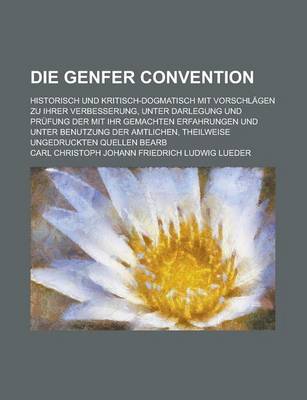 Book cover for Die Genfer Convention; Historisch Und Kritisch-Dogmatisch Mit Vorschlagen Zu Ihrer Verbesserung, Unter Darlegung Und Prufung Der Mit Ihr Gemachten Erf