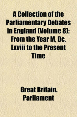 Cover of A Collection of the Parliamentary Debates in England (Volume 8); From the Year M, DC, LXVIII to the Present Time