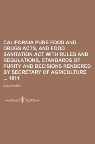 Cover of California Pure Food and Drugs Acts, and Food Sanitation ACT with Rules and Regulations, Standards of Purity and Decisions Rendered by Secretary of Agriculture 1911