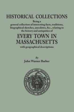 Cover of Historical Collections, being a general collection of interesting facts, traditions, biographical sketches, anecdotes, &tc., relating to the history and antiquities of every town in Massachusetts, with geographical descriptions