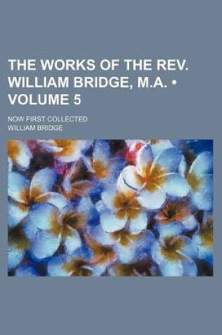 Cover of The Works of the REV. William Bridge, M.A. (Volume 5 ); Now First Collected