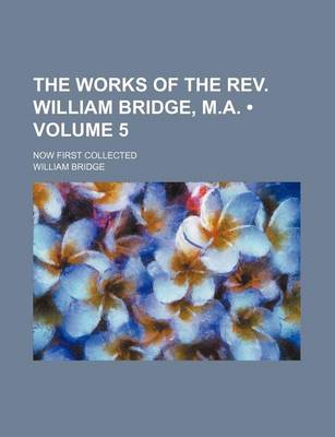 Book cover for The Works of the REV. William Bridge, M.A. (Volume 5 ); Now First Collected