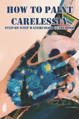 Cover of How To Paint Carelessly Step-by-step Watercolor Guidebook