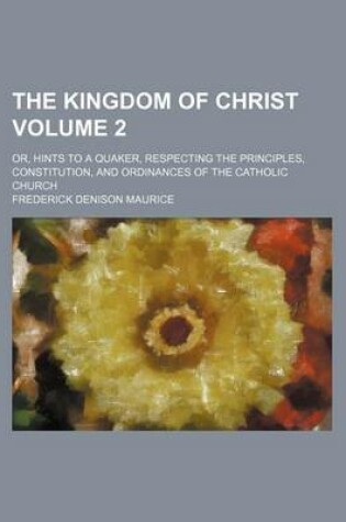 Cover of The Kingdom of Christ; Or, Hints to a Quaker, Respecting the Principles, Constitution, and Ordinances of the Catholic Church Volume 2