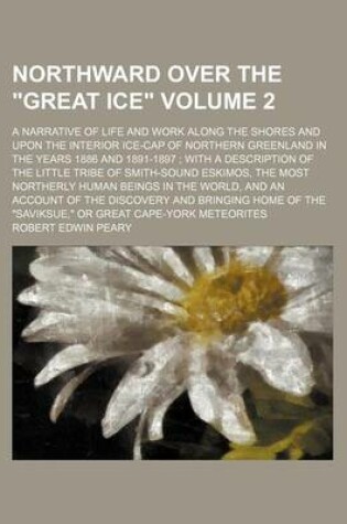 Cover of Northward Over the "Great Ice" Volume 2; A Narrative of Life and Work Along the Shores and Upon the Interior Ice-Cap of Northern Greenland in the Years 1886 and 1891-1897 with a Description of the Little Tribe of Smith-Sound Eskimos, the Most Northerly H