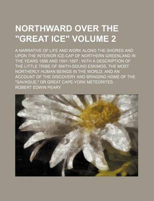 Book cover for Northward Over the "Great Ice" Volume 2; A Narrative of Life and Work Along the Shores and Upon the Interior Ice-Cap of Northern Greenland in the Years 1886 and 1891-1897 with a Description of the Little Tribe of Smith-Sound Eskimos, the Most Northerly H