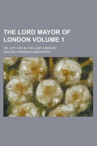 Cover of The Lord Mayor of London; Or, City Life in the Last Century Volume 1