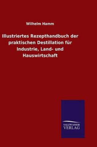 Cover of Illustriertes Rezepthandbuch der praktischen Destillation für Industrie, Land- und Hauswirtschaft