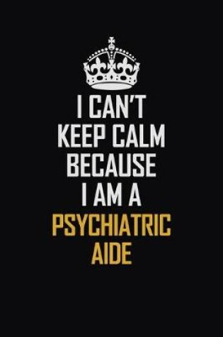 Cover of I Can't Keep Calm Because I Am A Psychiatric Aide