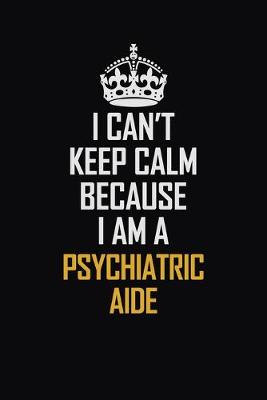 Book cover for I Can't Keep Calm Because I Am A Psychiatric Aide