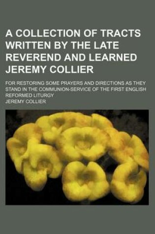 Cover of A Collection of Tracts Written by the Late Reverend and Learned Jeremy Collier; For Restoring Some Prayers and Directions as They Stand in the Communion-Service of the First English Reformed Liturgy