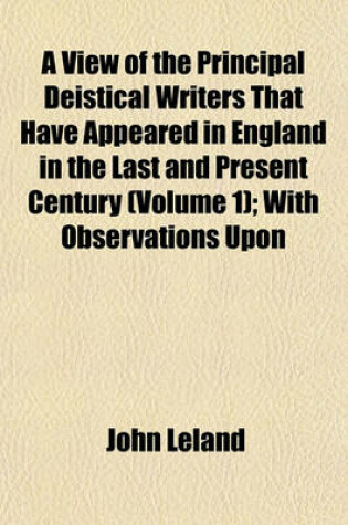 Cover of A View of the Principal Deistical Writers That Have Appeared in England in the Last and Present Century (Volume 1); With Observations Upon