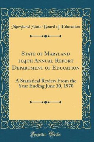 Cover of State of Maryland 104th Annual Report Department of Education: A Statistical Review From the Year Ending June 30, 1970 (Classic Reprint)