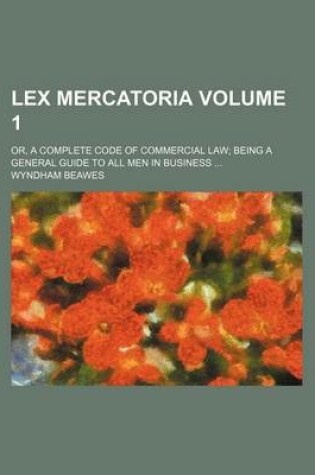 Cover of Lex Mercatoria Volume 1; Or, a Complete Code of Commercial Law Being a General Guide to All Men in Business