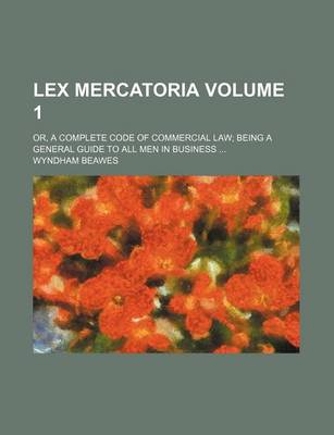 Book cover for Lex Mercatoria Volume 1; Or, a Complete Code of Commercial Law Being a General Guide to All Men in Business