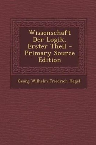 Cover of Wissenschaft Der Logik, Erster Theil - Primary Source Edition