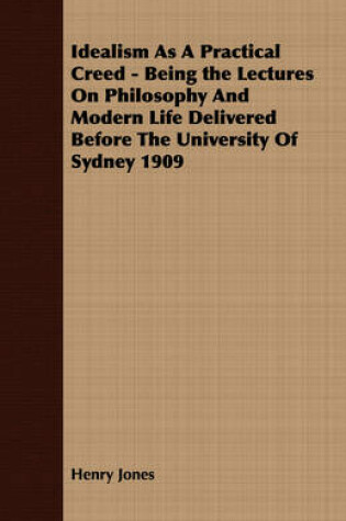 Cover of Idealism As A Practical Creed - Being the Lectures On Philosophy And Modern Life Delivered Before The University Of Sydney 1909