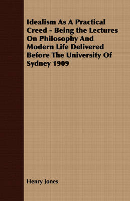 Book cover for Idealism As A Practical Creed - Being the Lectures On Philosophy And Modern Life Delivered Before The University Of Sydney 1909